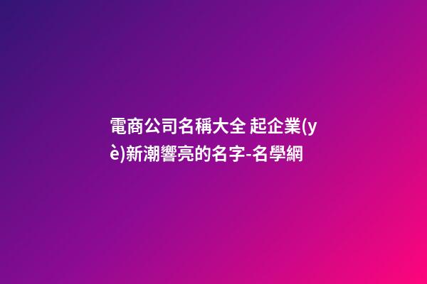 電商公司名稱大全 起企業(yè)新潮響亮的名字-名學網-第1張-公司起名-玄機派